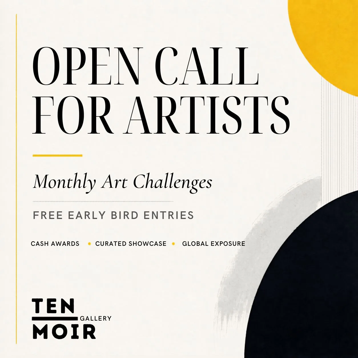 Square graphic with black and gold shapes on a cream background. Centered text reads: "Open Call for Artists. Monthly Art Challenges. Free Early Bird Entries. Cash Awards. Curated Showcase. Global Exposure." Bottom text: "Ten Moir Gallery.